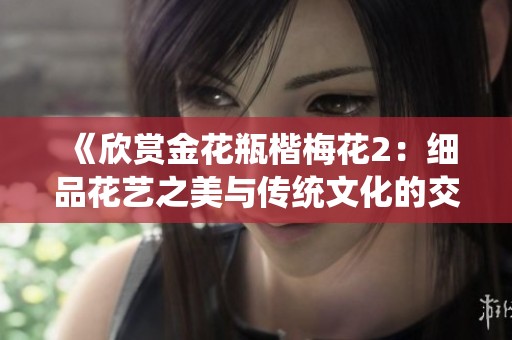 《欣赏金花瓶楷梅花2：细品花艺之美与传统文化的交融》
