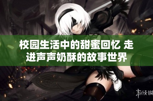 校园生活中的甜蜜回忆 走进声声奶酥的故事世界