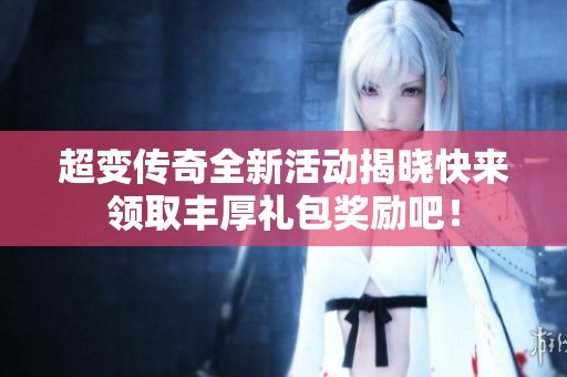 超变传奇全新活动揭晓快来领取丰厚礼包奖励吧！