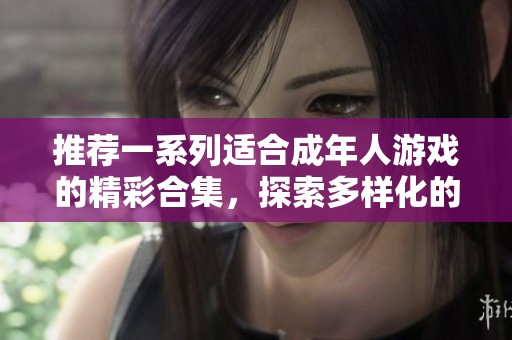 推荐一系列适合成年人游戏的精彩合集，探索多样化的游戏世界与欢乐体验