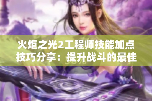 火炬之光2工程师技能加点技巧分享：提升战斗的最佳策略和方法