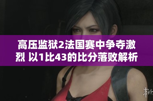 高压监狱2法国赛中争夺激烈 以1比43的比分落败解析