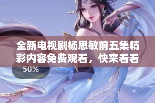 全新电视剧杨思敏前五集精彩内容免费观看，快来看看吧！