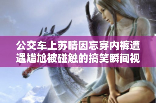 公交车上苏晴因忘穿内裤遭遇尴尬被碰触的搞笑瞬间视频曝光