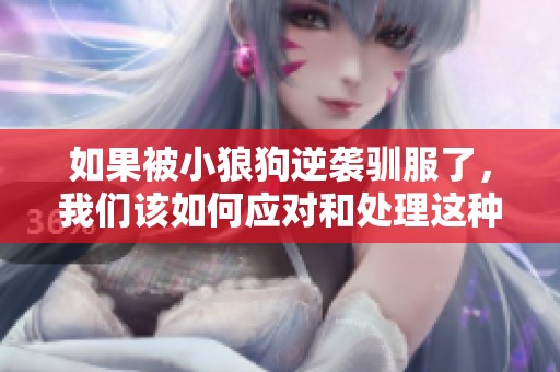 如果被小狼狗逆袭驯服了，我们该如何应对和处理这种情况呢