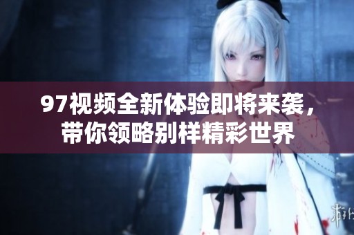 97视频全新体验即将来袭，带你领略别样精彩世界