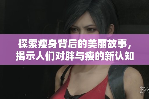 探索瘦身背后的美丽故事，揭示人们对胖与瘦的新认知与看法