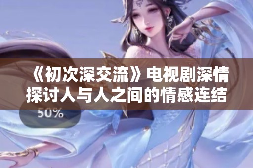 《初次深交流》电视剧深情探讨人与人之间的情感连结与沟通之道