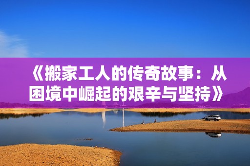 《搬家工人的传奇故事：从困境中崛起的艰辛与坚持》