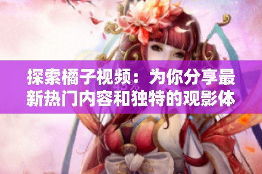 探索橘子视频：为你分享最新热门内容和独特的观影体验