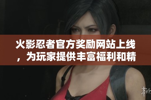 火影忍者官方奖励网站上线，为玩家提供丰富福利和精彩活动分享