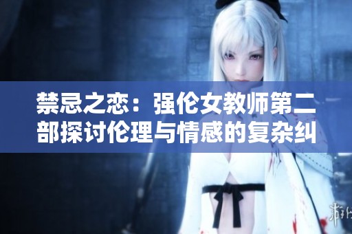 禁忌之恋：强伦女教师第二部探讨伦理与情感的复杂纠葛