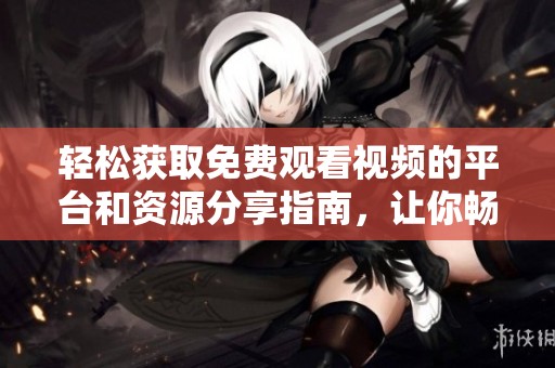 轻松获取免费观看视频的平台和资源分享指南，让你畅享海量影视内容