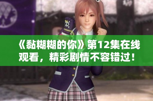 《黏糊糊的你》第12集在线观看，精彩剧情不容错过！