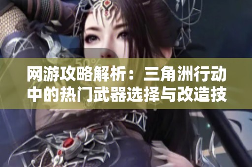 网游攻略解析：三角洲行动中的热门武器选择与改造技巧详解
