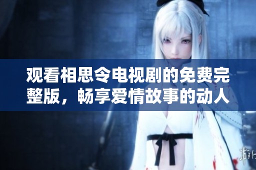 观看相思令电视剧的免费完整版，畅享爱情故事的动人时刻