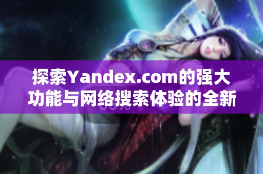 探索Yandex.com的强大功能与网络搜索体验的全新视角