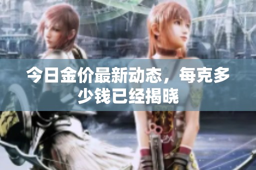 今日金价最新动态，每克多少钱已经揭晓
