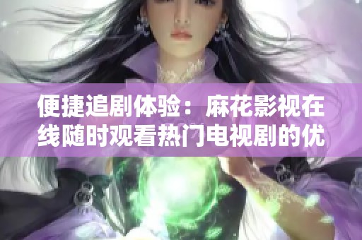 便捷追剧体验：麻花影视在线随时观看热门电视剧的优质选择