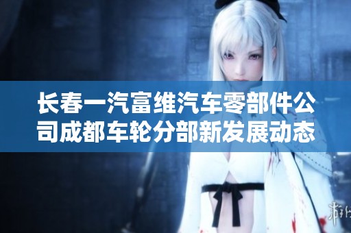 长春一汽富维汽车零部件公司成都车轮分部新发展动态分析