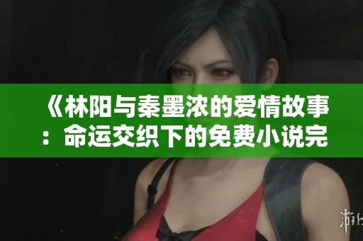 《林阳与秦墨浓的爱情故事：命运交织下的免费小说完整版解析》