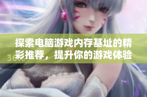 探索电脑游戏内存基址的精彩推荐，提升你的游戏体验