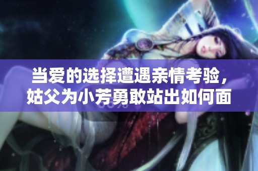 当爱的选择遭遇亲情考验，姑父为小芳勇敢站出如何面对生活的挑战