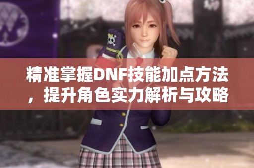 精准掌握DNF技能加点方法，提升角色实力解析与攻略