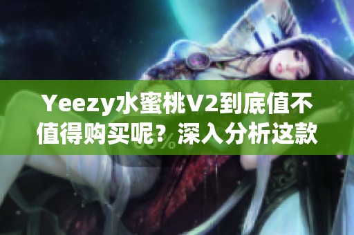Yeezy水蜜桃V2到底值不值得购买呢？深入分析这款鞋的性价比与市场反响