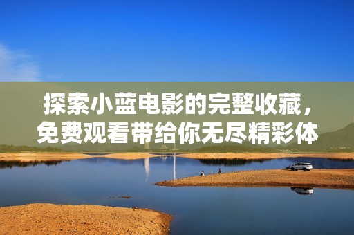 探索小蓝电影的完整收藏，免费观看带给你无尽精彩体验