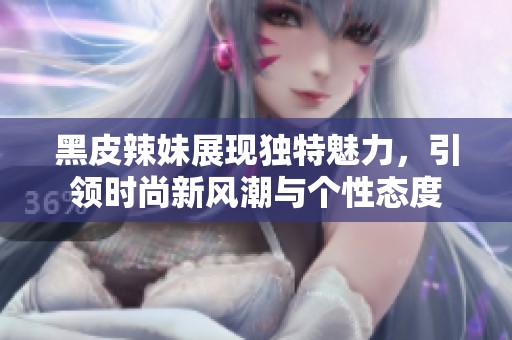 黑皮辣妹展现独特魅力，引领时尚新风潮与个性态度