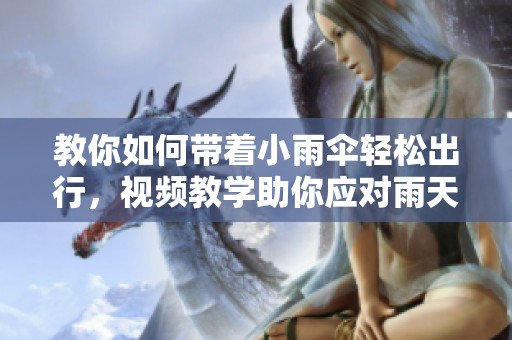 教你如何带着小雨伞轻松出行，视频教学助你应对雨天挑战