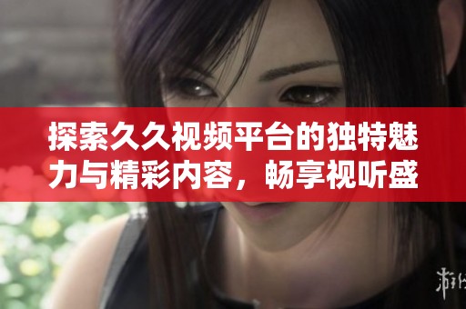 探索久久视频平台的独特魅力与精彩内容，畅享视听盛宴