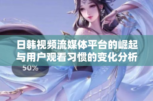 日韩视频流媒体平台的崛起与用户观看习惯的变化分析