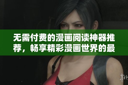 无需付费的漫画阅读神器推荐，畅享精彩漫画世界的最佳选择
