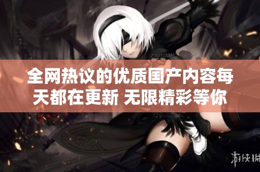 全网热议的优质国产内容每天都在更新 无限精彩等你来体验