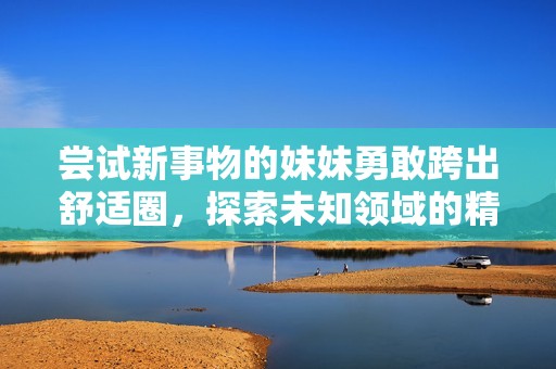 尝试新事物的妹妹勇敢跨出舒适圈，探索未知领域的精彩旅程