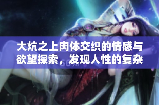 大炕之上肉体交织的情感与欲望探索，发现人性的复杂与深刻
