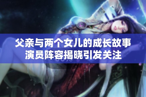 父亲与两个女儿的成长故事演员阵容揭晓引发关注