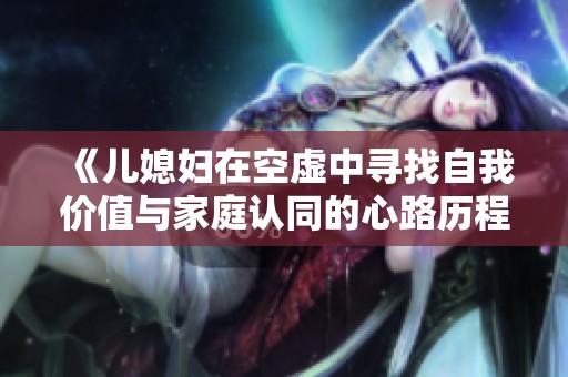 《儿媳妇在空虚中寻找自我价值与家庭认同的心路历程》