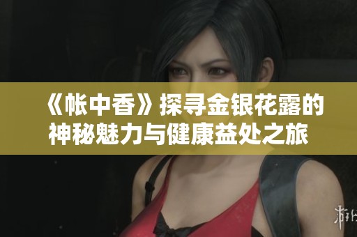 《帐中香》探寻金银花露的神秘魅力与健康益处之旅