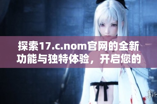 探索17.c.nom官网的全新功能与独特体验，开启您的数字之旅