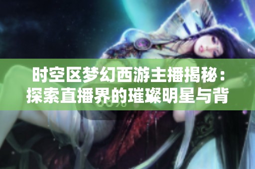 时空区梦幻西游主播揭秘：探索直播界的璀璨明星与背后的故事