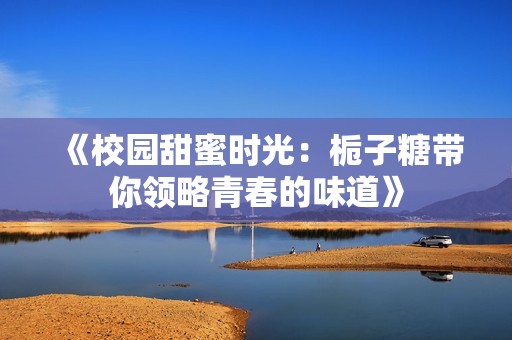 《校园甜蜜时光：栀子糖带你领略青春的味道》