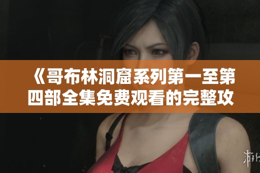 《哥布林洞窟系列第一至第四部全集免费观看的完整攻略与观影指南》