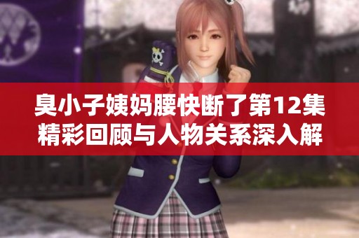 臭小子姨妈腰快断了第12集精彩回顾与人物关系深入解析
