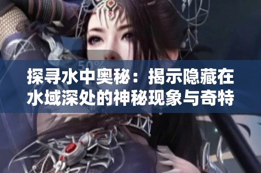 探寻水中奥秘：揭示隐藏在水域深处的神秘现象与奇特生物