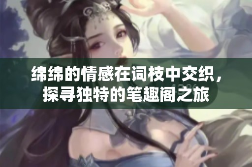绵绵的情感在词枝中交织，探寻独特的笔趣阁之旅