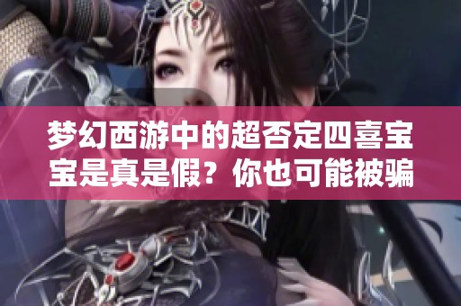 梦幻西游中的超否定四喜宝宝是真是假？你也可能被骗局迷惑！