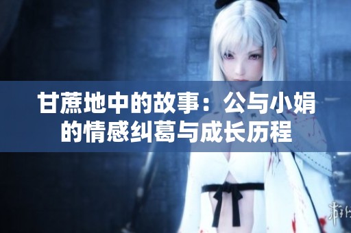 甘蔗地中的故事：公与小娟的情感纠葛与成长历程